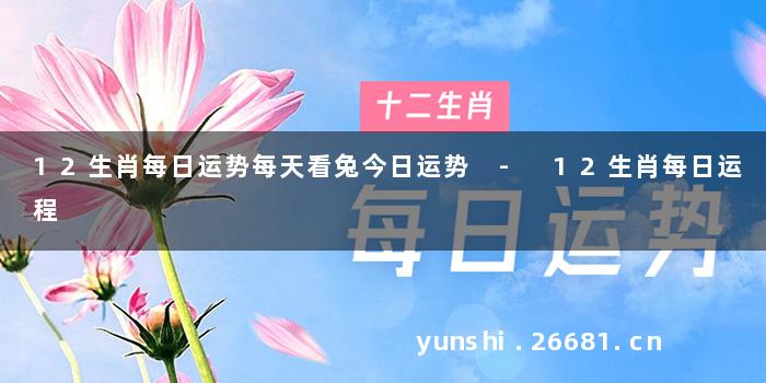 12生肖每日运势每天看兔今日运势 - 12生肖每日运程